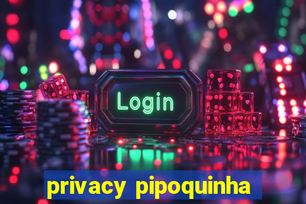 privacy pipoquinha