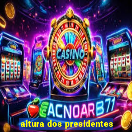 altura dos presidentes