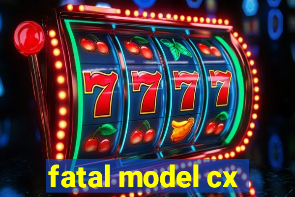 fatal model cx