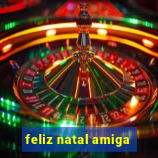 feliz natal amiga