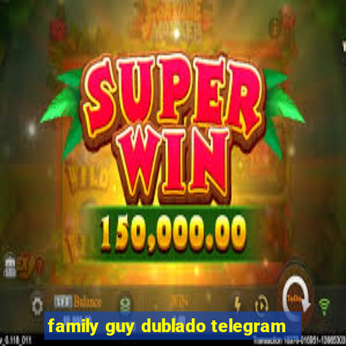 family guy dublado telegram